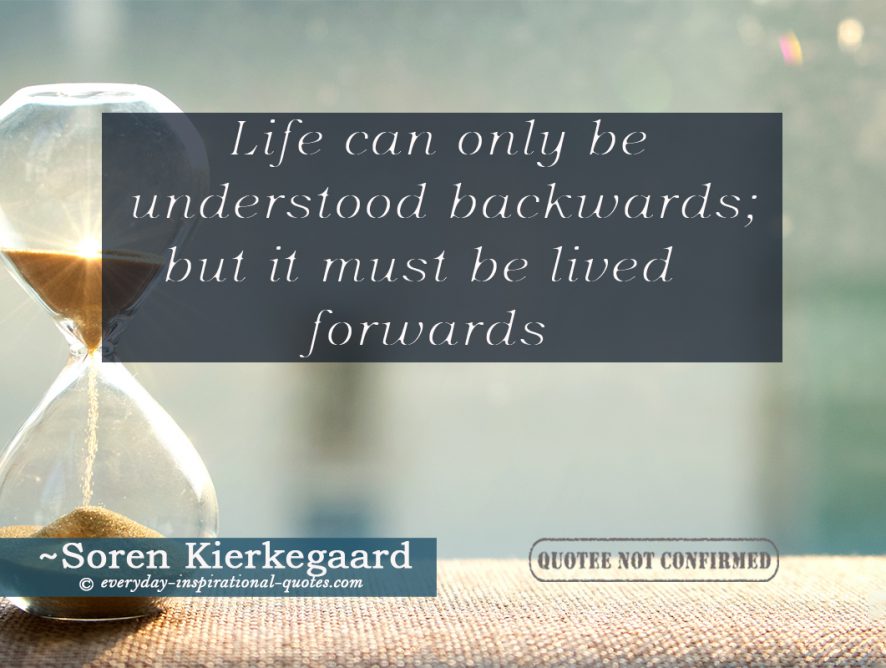 Life can only be understood backwards, but it must be lived forwards.