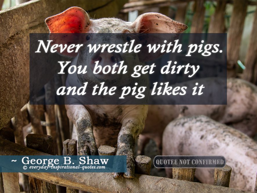 Never wrestle with pigs. You both get dirty and the pig likes it.